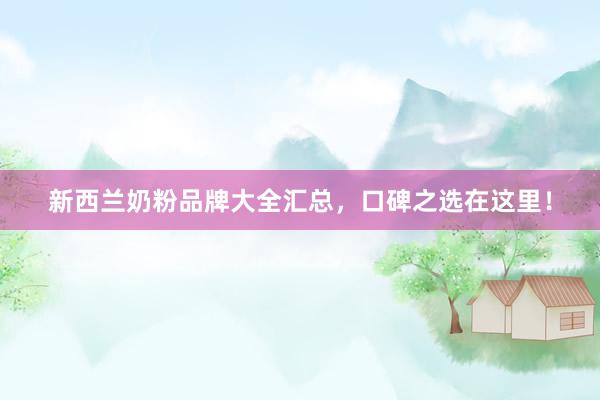 新西兰奶粉品牌大全汇总，口碑之选在这里！