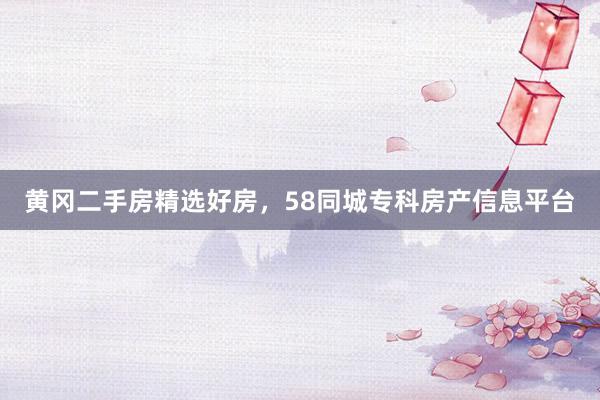 黄冈二手房精选好房，58同城专科房产信息平台