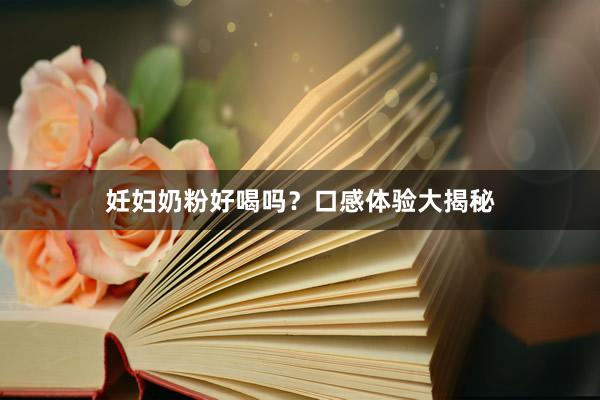 妊妇奶粉好喝吗？口感体验大揭秘
